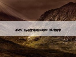 派对产品运营策略有哪些 派对需求