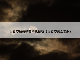 向日葵如何运营产品优势（向日葵怎么盈利）