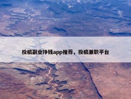 投稿副业挣钱app推荐，投稿兼职平台