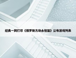 经典一网打尽《俄罗斯方块永恒篇》公布游戏列表