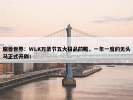 魔兽世界：WLK万圣节五大极品前瞻，一年一度的无头马正式开刷！