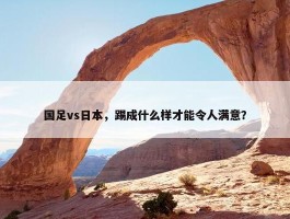 国足vs日本，踢成什么样才能令人满意？