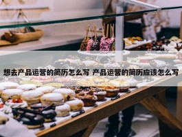 想去产品运营的简历怎么写 产品运营的简历应该怎么写