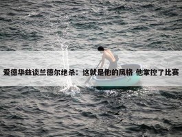 爱德华兹谈兰德尔绝杀：这就是他的风格 他掌控了比赛