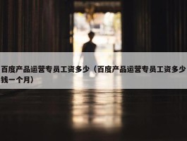 百度产品运营专员工资多少（百度产品运营专员工资多少钱一个月）