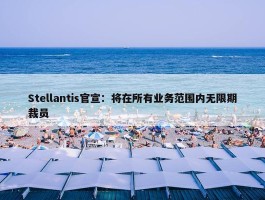 Stellantis官宣：将在所有业务范围内无限期裁员