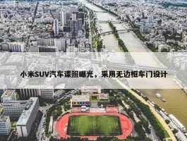 小米SUV汽车谍照曝光，采用无边框车门设计