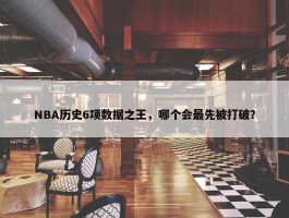 NBA历史6项数据之王，哪个会最先被打破？