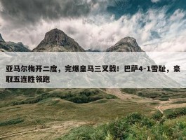 亚马尔梅开二度，完爆皇马三叉戟！巴萨4-1雪耻，豪取五连胜领跑