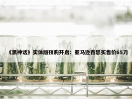 《黑神话》实体版预购开启：亚马逊百思买售价65刀