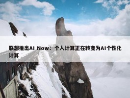 联想推出AI Now：个人计算正在转变为AI个性化计算