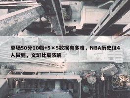 单场50分10帽+5×5数据有多难，NBA历史仅4人做到，文班比肩浓眉