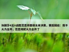 孙颖莎4比0战胜范思琦晋级女单决赛，赛后回应：我不火力全开，范思琦就火力全开了