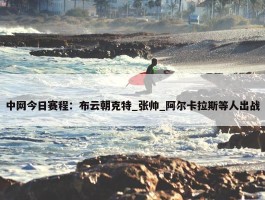 中网今日赛程：布云朝克特_张帅_阿尔卡拉斯等人出战