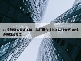 20岁超星双冠还不够！单打排名过低无法打大赛 迫林诗栋双线奔波