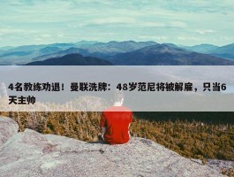 4名教练劝退！曼联洗牌：48岁范尼将被解雇，只当6天主帅