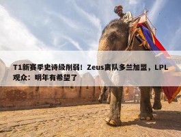 T1新赛季史诗级削弱！Zeus离队多兰加盟，LPL观众：明年有希望了