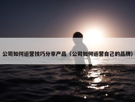 公司如何运营技巧分享产品（公司如何运营自己的品牌）