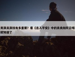 男演员演技有多重要？看《出入平安》中的肖央和阿云嘎就知道了