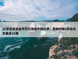 35岁逆生长追平莎拉波娃中网纪录，张帅时隔6年在北京重返16强