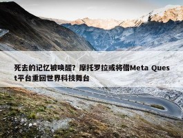 死去的记忆被唤醒？摩托罗拉或将借Meta Quest平台重回世界科技舞台