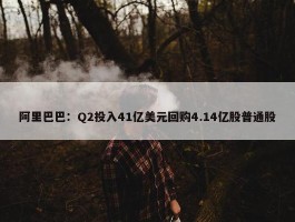 阿里巴巴：Q2投入41亿美元回购4.14亿股普通股