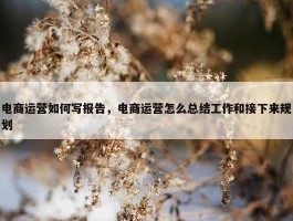 电商运营如何写报告，电商运营怎么总结工作和接下来规划