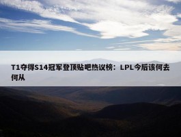 T1夺得S14冠军登顶贴吧热议榜：LPL今后该何去何从