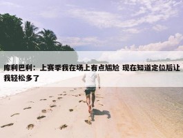 库利巴利：上赛季我在场上有点尴尬 现在知道定位后让我轻松多了