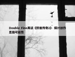 Double Fine再谈《野兽传奇2》 探讨创作思路可能性