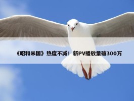 《昭和米国》热度不减！新PV播放量破300万