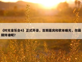 《时光音乐会4》正式开录，首期嘉宾和歌单曝光，你最期待谁呢？