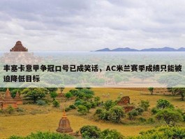 丰塞卡意甲争冠口号已成笑话，AC米兰赛季成绩只能被迫降低目标