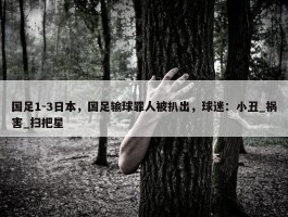 国足1-3日本，国足输球罪人被扒出，球迷：小丑_祸害_扫把星