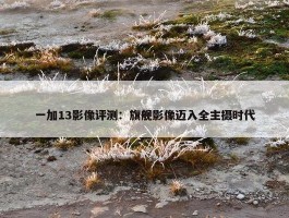 一加13影像评测：旗舰影像迈入全主摄时代