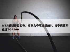 WTA最新排名公布：郑钦文夺冠逼近前5，肯宁携亚军重返TOP100