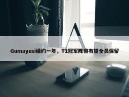 Gumayusi续约一年，T1冠军阵容有望全员保留