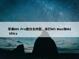 苹果M4 Pro跑分太炸裂，吊打M3 Max和M2 Ultra