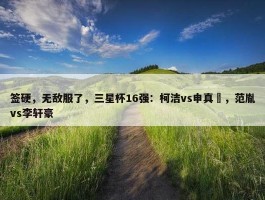 签硬，无敌服了，三星杯16强：柯洁vs申真谞，范胤vs李轩豪