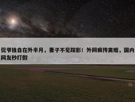 侃爷独自在外半月，妻子不见踪影！外网疯传离婚，国内网友秒打假