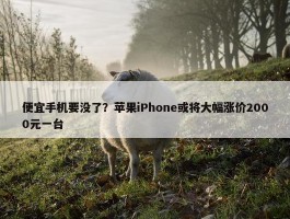 便宜手机要没了？苹果iPhone或将大幅涨价2000元一台