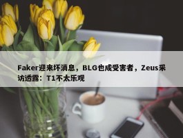 Faker迎来坏消息，BLG也成受害者，Zeus采访透露：T1不太乐观