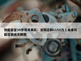 快船官宣39岁塔克离队：合同还剩1150万 未来可能交易或买断他