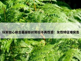 玩家担心新古墓丽影的劳拉不再性感：女性特征难突出