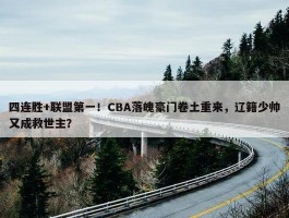 四连胜+联盟第一！CBA落魄豪门卷土重来，辽籍少帅又成救世主？