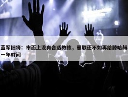 蓝军旧将：市面上没有合适教练，曼联还不如再给滕哈赫一年时间