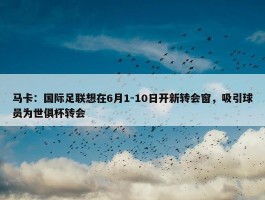 马卡：国际足联想在6月1-10日开新转会窗，吸引球员为世俱杯转会