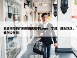 战西海岸的门前解围像德甲Logo，李昂：感谢球迷，我倒没觉得