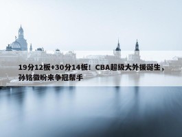 19分12板+30分14板！CBA超级大外援诞生，孙铭徽盼来争冠帮手