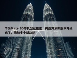 华为Mate 60等机型已推送，纯血鸿蒙新版本升级来了，增加多个新功能